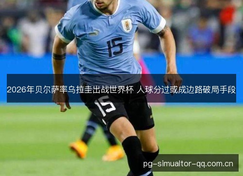 2026年贝尔萨率乌拉圭出战世界杯 人球分过或成边路破局手段 2026年贝尔萨率乌拉圭出战世界杯 人球分过或成边路破局手段